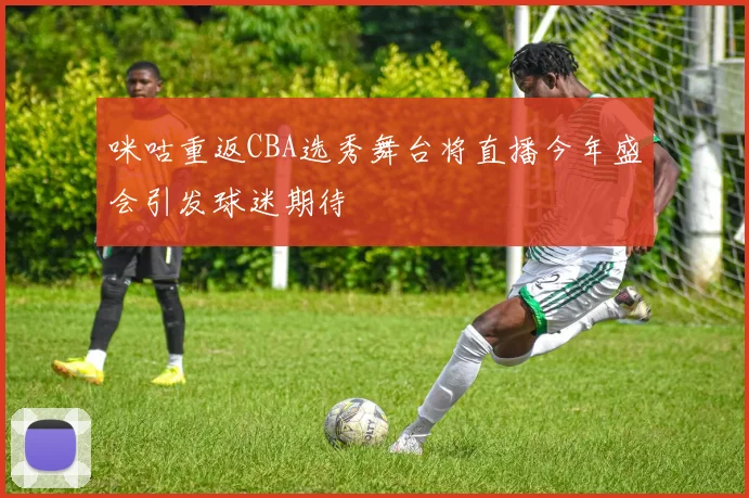 咪咕重返CBA选秀舞台将直播今年盛会引发球迷期待