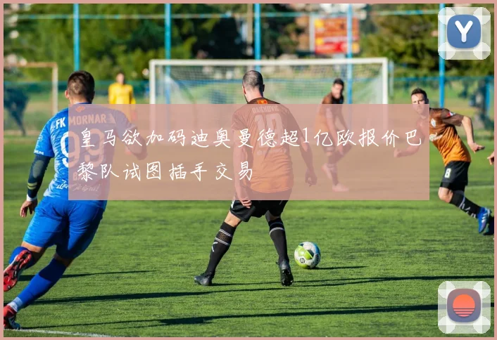 皇马欲加码迪奥曼德超1亿欧报价巴黎队试图插手交易