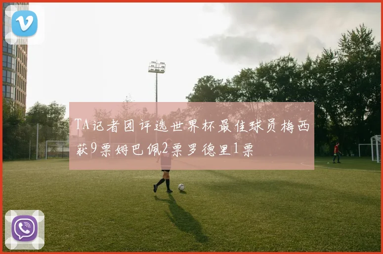 TA记者团评选世界杯最佳球员梅西获9票姆巴佩2票罗德里1票